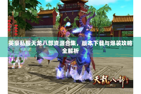 英豪私服天龙八部资源合集，版本下载与爆装攻略全解析