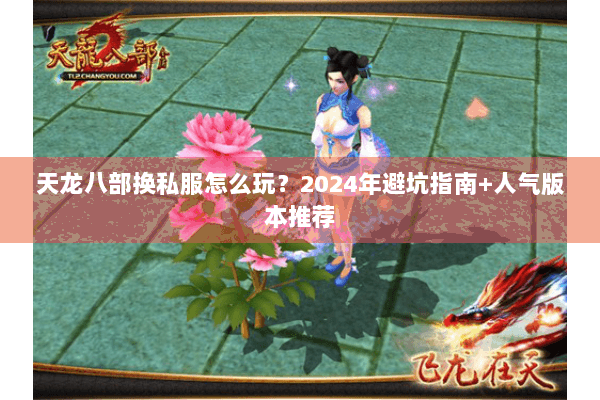 天龙八部换私服怎么玩？2024年避坑指南+人气版本推荐