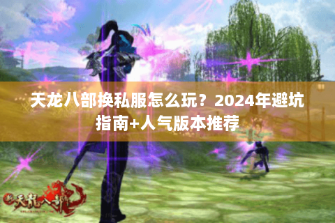 天龙八部换私服怎么玩？2024年避坑指南+人气版本推荐