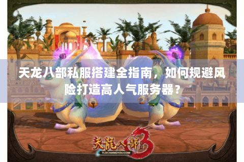 天龙八部私服搭建全指南，如何规避风险打造高人气服务器？