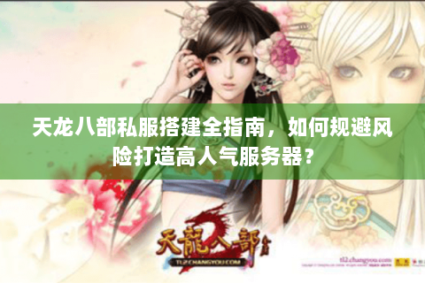 天龙八部私服搭建全指南，如何规避风险打造高人气服务器？