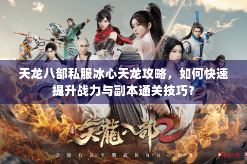 天龙八部私服冰心天龙攻略，如何快速提升战力与副本通关技巧？