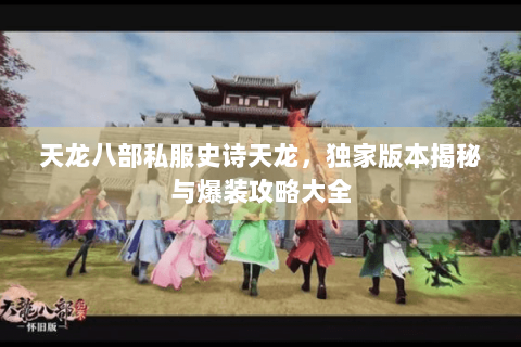 天龙八部私服史诗天龙，独家版本揭秘与爆装攻略大全
