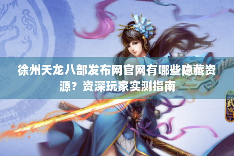 徐州天龙八部发布网官网有哪些隐藏资源？资深玩家实测指南