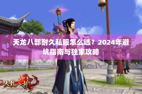 天龙八部耐久私服怎么选？2024年避坑指南与独家攻略