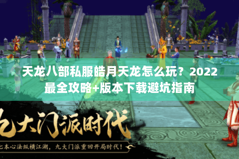 天龙八部私服皓月天龙怎么玩？2022最全攻略+版本下载避坑指南