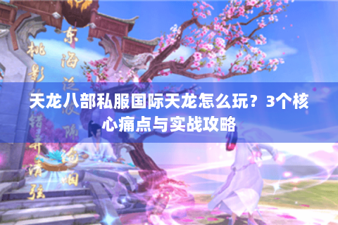 天龙八部私服国际天龙怎么玩？3个核心痛点与实战攻略