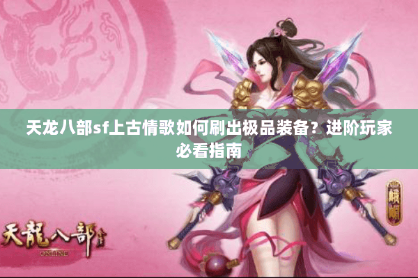 天龙八部sf上古情歌如何刷出极品装备？进阶玩家必看指南