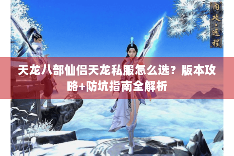 天龙八部仙侣天龙私服怎么选？版本攻略+防坑指南全解析