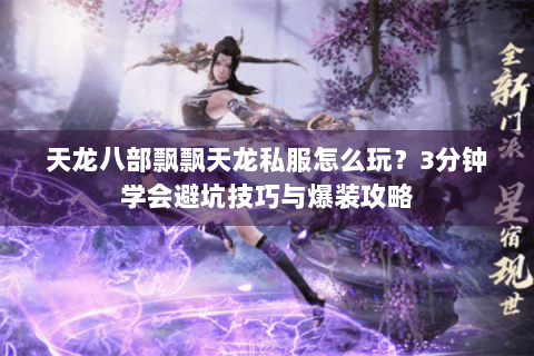 天龙八部飘飘天龙私服怎么玩？3分钟学会避坑技巧与爆装攻略