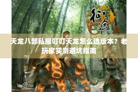 天龙八部私服叮叮天龙怎么选版本？老玩家实测避坑指南