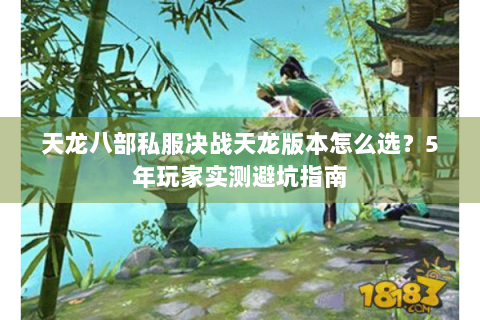 天龙八部私服决战天龙版本怎么选？5年玩家实测避坑指南