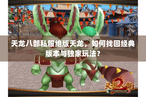 天龙八部私服绝版天龙，如何找回经典版本与独家玩法？