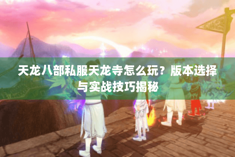 天龙八部私服天龙寺怎么玩？版本选择与实战技巧揭秘