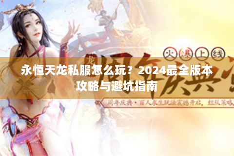 永恒天龙私服怎么玩？2024最全版本攻略与避坑指南