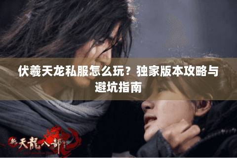 伏羲天龙私服怎么玩？独家版本攻略与避坑指南