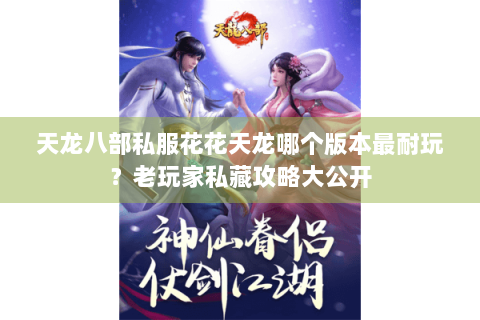 天龙八部私服花花天龙哪个版本最耐玩？老玩家私藏攻略大公开