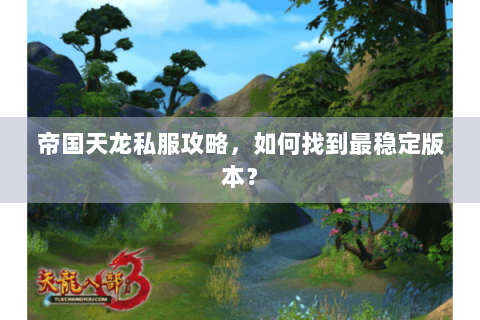 帝国天龙私服攻略，如何找到最稳定版本？