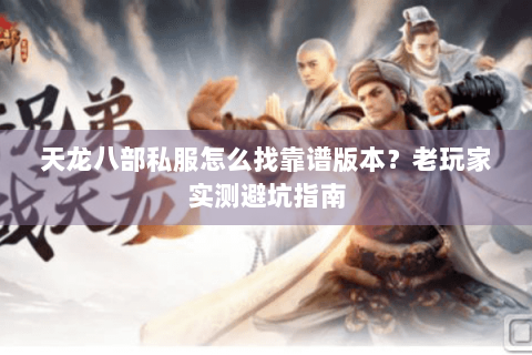 天龙八部私服怎么找靠谱版本？老玩家实测避坑指南