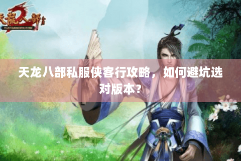 天龙八部私服侠客行攻略，如何避坑选对版本？