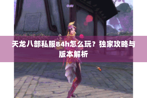 天龙八部私服84h怎么玩？独家攻略与版本解析