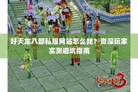 好天龙八部私服网站怎么找？资深玩家实测避坑指南