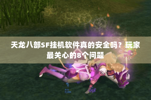 天龙八部SF挂机软件真的安全吗？玩家最关心的8个问题