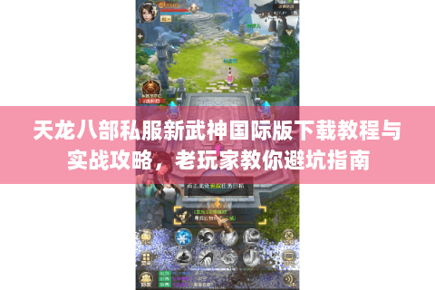 天龙八部私服新武神国际版下载教程与实战攻略，老玩家教你避坑指南