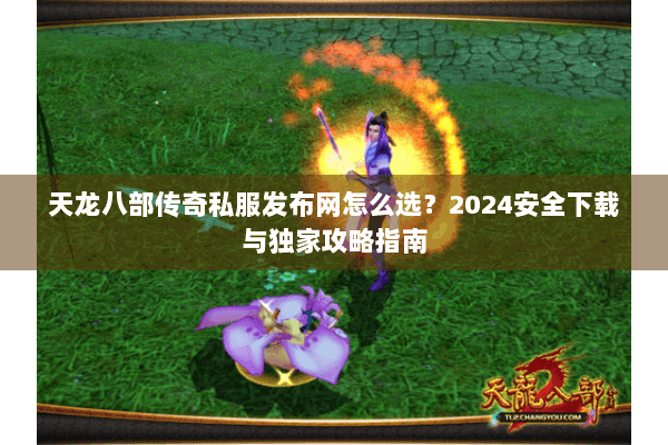 天龙八部传奇私服发布网怎么选？2024安全下载与独家攻略指南