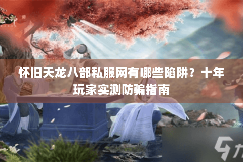怀旧天龙八部私服网有哪些陷阱？十年玩家实测防骗指南