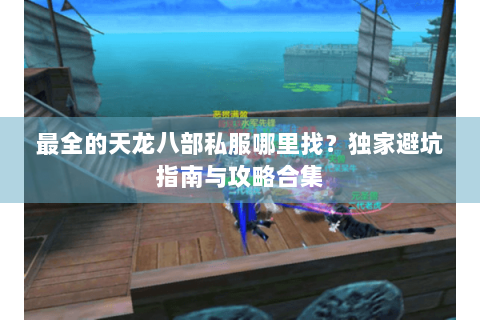最全的天龙八部私服哪里找？独家避坑指南与攻略合集