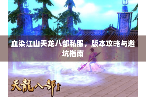 血染江山天龙八部私服，版本攻略与避坑指南
