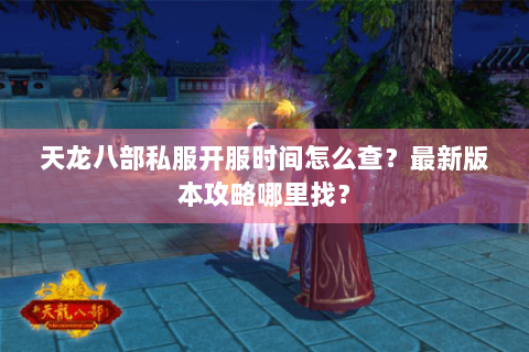 天龙八部私服开服时间怎么查？最新版本攻略哪里找？