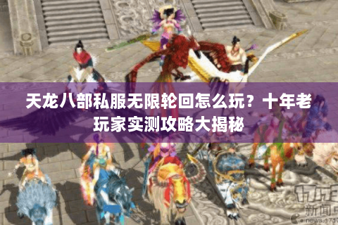 天龙八部私服无限轮回怎么玩?十年老玩家实测攻略大揭秘 天龙八部私服无限轮回怎么玩?十年老玩家实测攻略大揭秘