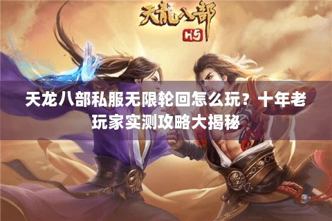 天龙八部私服无限轮回怎么玩?十年老玩家实测攻略大揭秘 天龙八部私服无限轮回怎么玩?十年老玩家实测攻略大揭秘