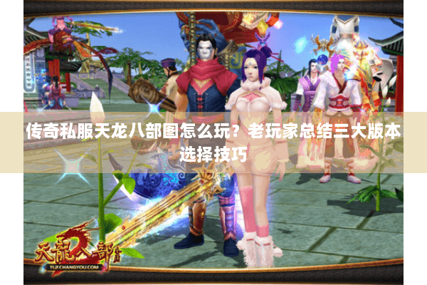 传奇私服天龙八部图怎么玩？老玩家总结三大版本选择技巧