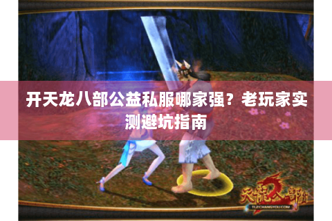 开天龙八部公益私服哪家强？老玩家实测避坑指南