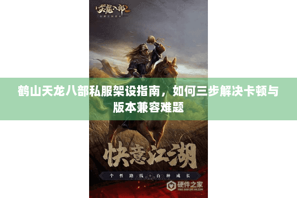 鹤山天龙八部私服架设指南，如何三步解决卡顿与版本兼容难题