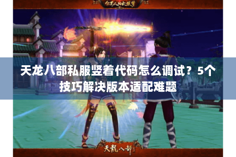 天龙八部私服竖着代码怎么调试？5个技巧解决版本适配难题