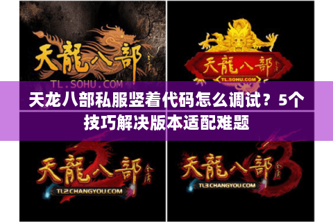 天龙八部私服竖着代码怎么调试？5个技巧解决版本适配难题