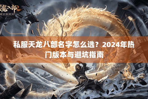 私服天龙八部名字怎么选？2024年热门版本与避坑指南