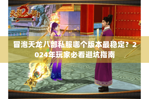 冒泡天龙八部私服哪个版本最稳定？2024年玩家必看避坑指南