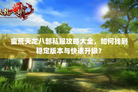 蛮荒天龙八部私服攻略大全，如何找到稳定版本与快速升级？