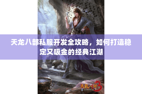 天龙八部私服开发全攻略，如何打造稳定又吸金的经典江湖