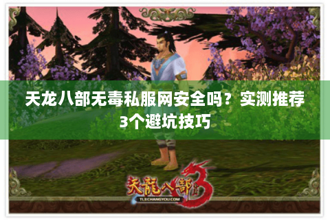 天龙八部无毒私服网安全吗？实测推荐3个避坑技巧