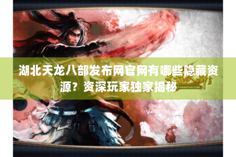 湖北天龙八部发布网官网有哪些隐藏资源？资深玩家独家揭秘