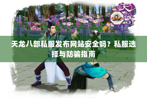 天龙八部私服发布网站安全吗？私服选择与防骗指南