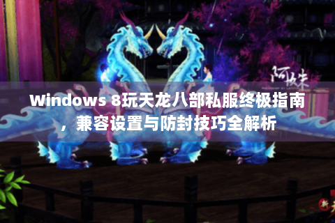 Windows 8玩天龙八部私服终极指南，兼容设置与防封技巧全解析
