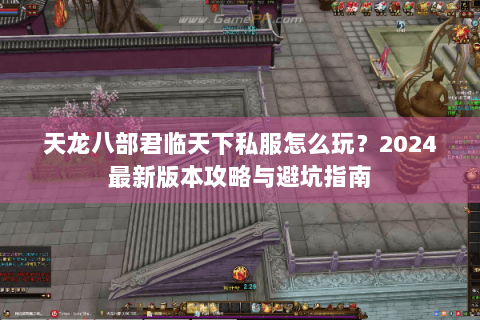 天龙八部君临天下私服怎么玩？2024最新版本攻略与避坑指南
