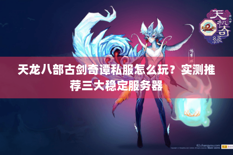 天龙八部古剑奇谭私服怎么玩？实测推荐三大稳定服务器